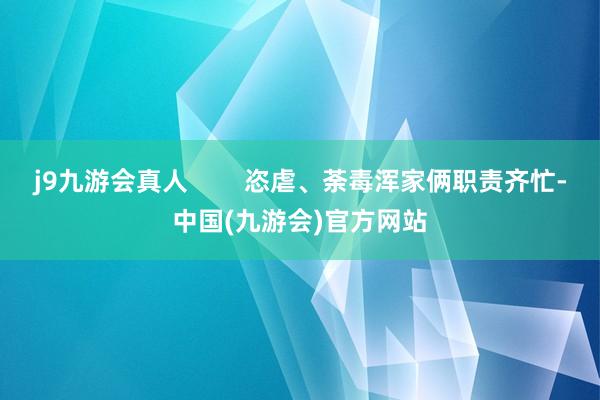 j9九游会真人        恣虐、荼毒浑家俩职责齐忙-中国(九游会)官方网站