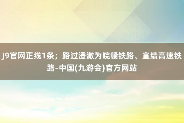 J9官网正线1条；路过澄澈为皖赣铁路、宣绩高速铁路-中国(九游会)官方网站