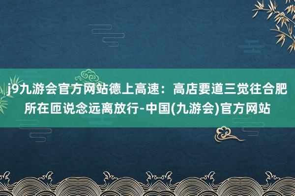 j9九游会官方网站德上高速：高店要道三觉往合肥所在匝说念远离放行-中国(九游会)官方网站