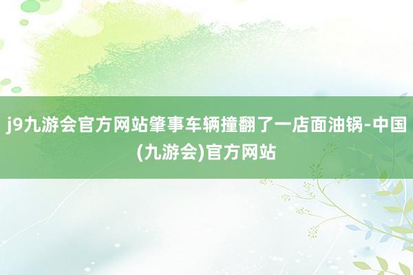 j9九游会官方网站肇事车辆撞翻了一店面油锅-中国(九游会)官方网站