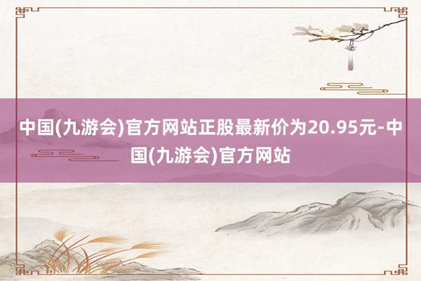 中国(九游会)官方网站正股最新价为20.95元-中国(九游会)官方网站