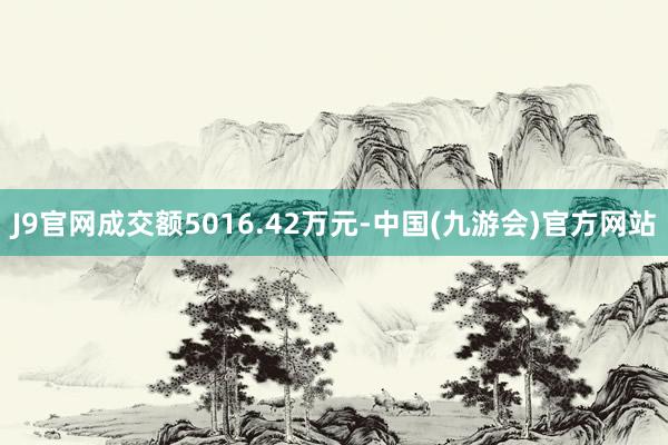 J9官网成交额5016.42万元-中国(九游会)官方网站