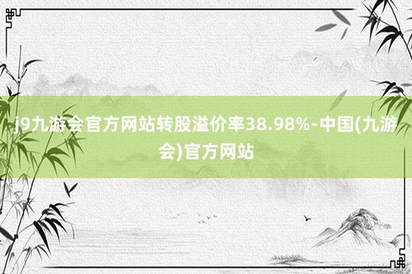 j9九游会官方网站转股溢价率38.98%-中国(九游会)官方网站