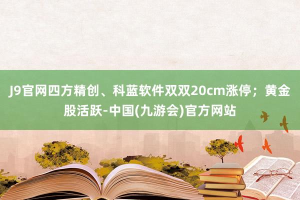 J9官网四方精创、科蓝软件双双20cm涨停；黄金股活跃-中国(九游会)官方网站