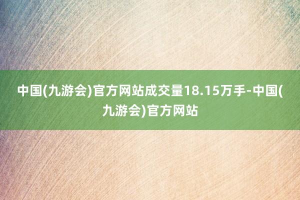 中国(九游会)官方网站成交量18.15万手-中国(九游会)官方网站