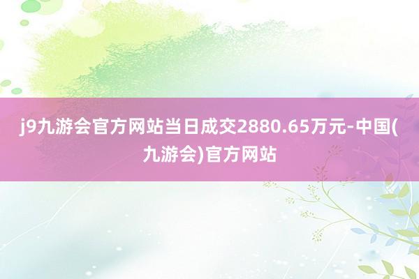 j9九游会官方网站当日成交2880.65万元-中国(九游会)官方网站