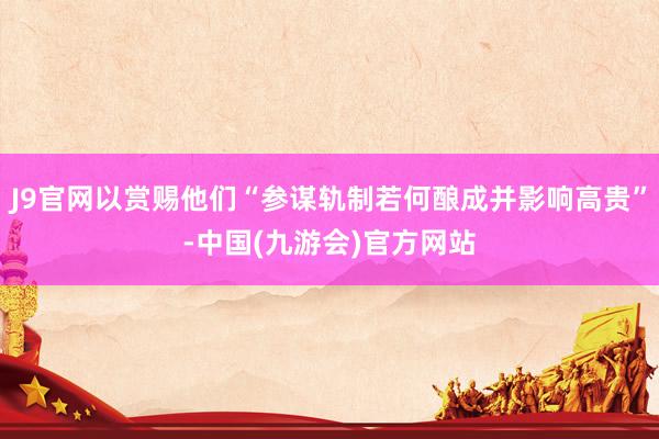 J9官网以赏赐他们“参谋轨制若何酿成并影响高贵”-中国(九游会)官方网站