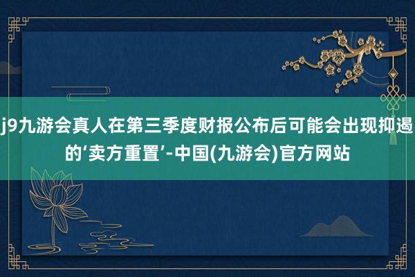 j9九游会真人在第三季度财报公布后可能会出现抑遏的‘卖方重置’-中国(九游会)官方网站