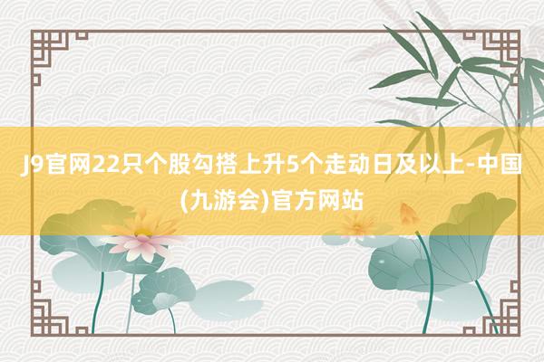 J9官网22只个股勾搭上升5个走动日及以上-中国(九游会)官方网站