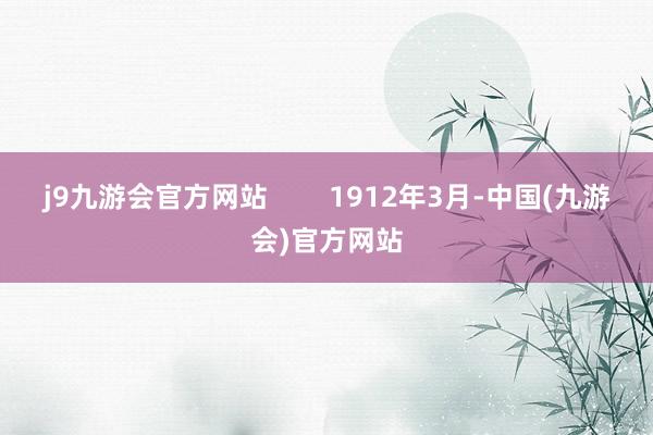 j9九游会官方网站        1912年3月-中国(九游会)官方网站