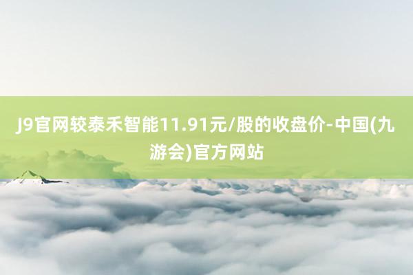 J9官网较泰禾智能11.91元/股的收盘价-中国(九游会)官方网站