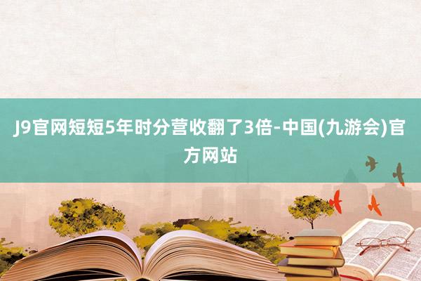 J9官网短短5年时分营收翻了3倍-中国(九游会)官方网站