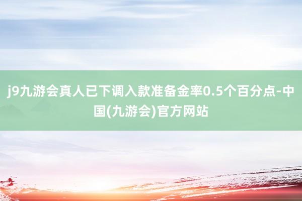 j9九游会真人已下调入款准备金率0.5个百分点-中国(九游会)官方网站