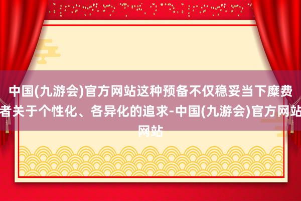 中国(九游会)官方网站这种预备不仅稳妥当下糜费者关于个性化、各异化的追求-中国(九游会)官方网站