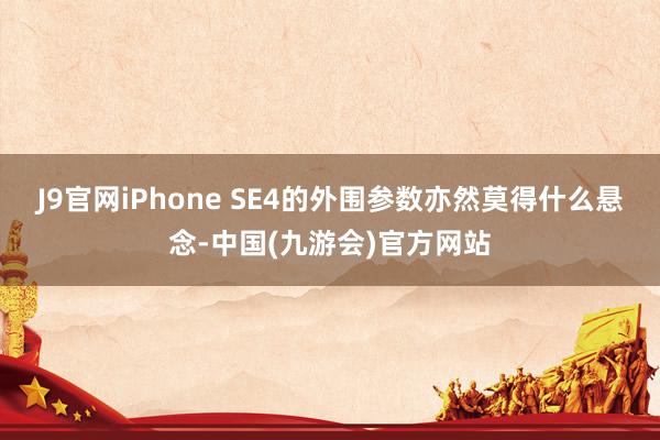 J9官网iPhone SE4的外围参数亦然莫得什么悬念-中国(九游会)官方网站