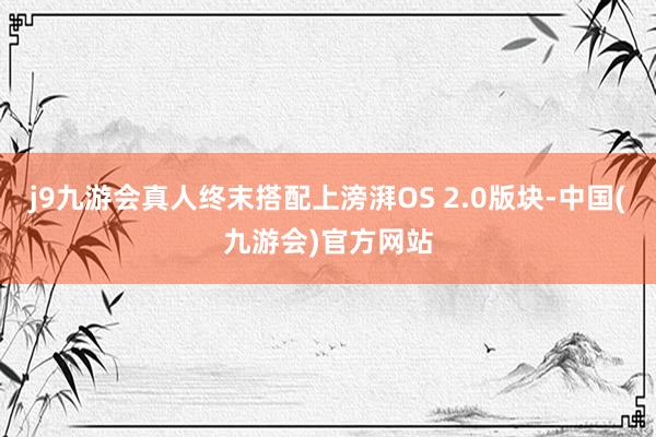 j9九游会真人终末搭配上滂湃OS 2.0版块-中国(九游会)官方网站