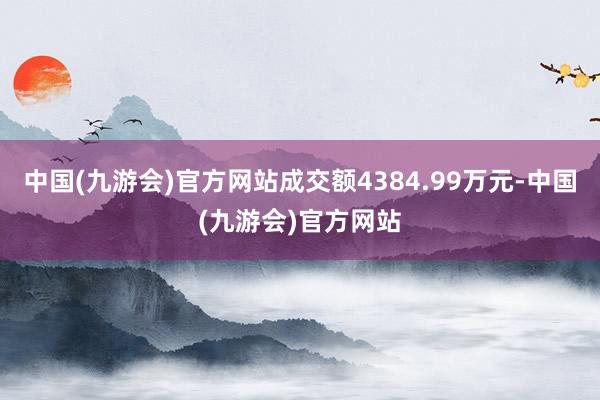 中国(九游会)官方网站成交额4384.99万元-中国(九游会)官方网站