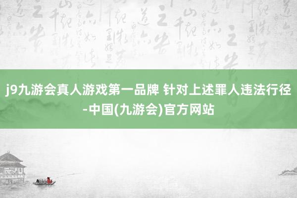 j9九游会真人游戏第一品牌 针对上述罪人违法行径-中国(九游会)官方网站