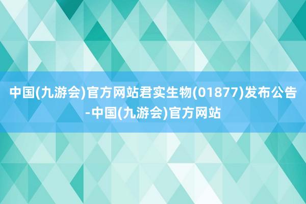 中国(九游会)官方网站君实生物(01877)发布公告-中国(九游会)官方网站