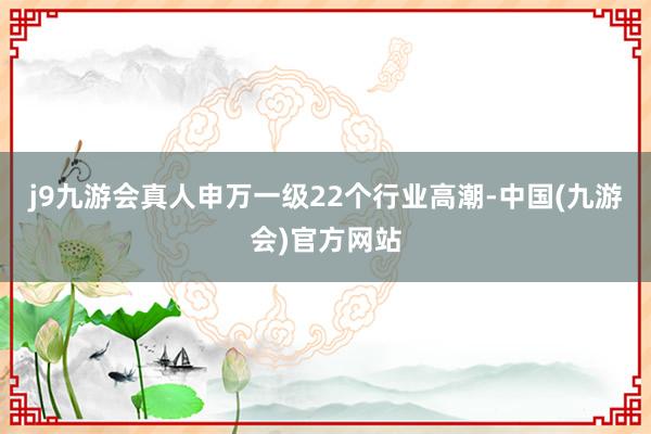 j9九游会真人申万一级22个行业高潮-中国(九游会)官方网站