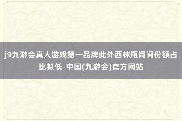 j9九游会真人游戏第一品牌此外西林瓶阛阓份额占比拟低-中国(九游会)官方网站