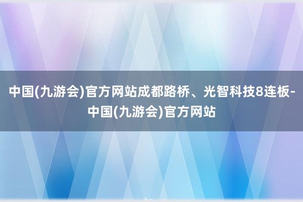 中国(九游会)官方网站成都路桥、光智科技8连板-中国(九游会)官方网站