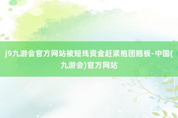 j9九游会官方网站被短线资金赶紧抱团翘板-中国(九游会)官方网站