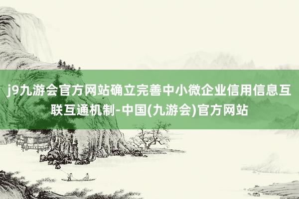 j9九游会官方网站确立完善中小微企业信用信息互联互通机制-中国(九游会)官方网站