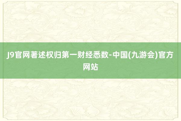 J9官网著述权归第一财经悉数-中国(九游会)官方网站