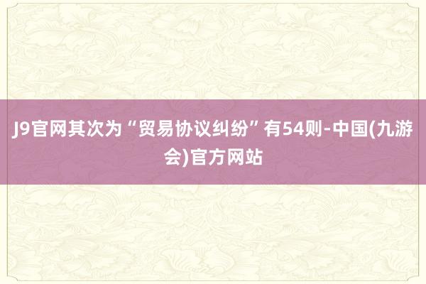 J9官网其次为“贸易协议纠纷”有54则-中国(九游会)官方网站