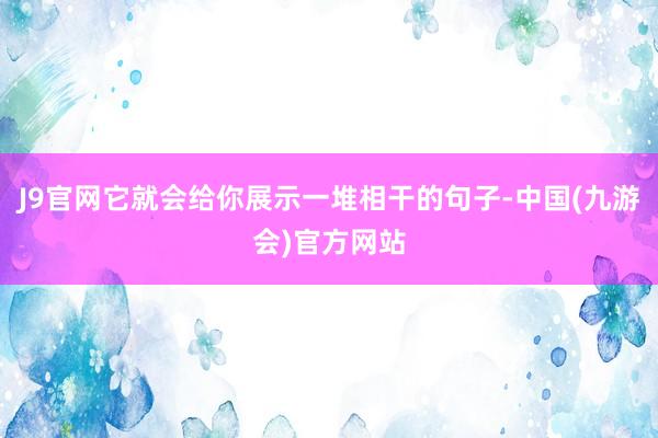 J9官网它就会给你展示一堆相干的句子-中国(九游会)官方网站