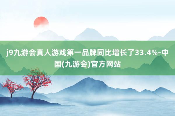 j9九游会真人游戏第一品牌同比增长了33.4%-中国(九游会)官方网站