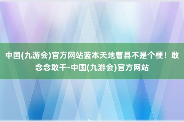 中国(九游会)官方网站蓝本天地曹县不是个梗！敢念念敢干-中国(九游会)官方网站