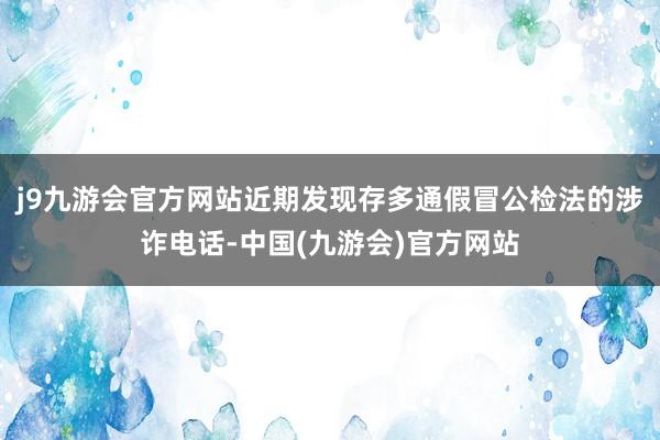 j9九游会官方网站近期发现存多通假冒公检法的涉诈电话-中国(九游会)官方网站