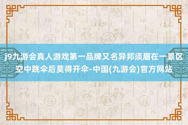 j9九游会真人游戏第一品牌又名异邦须眉在一景区空中跳伞后莫得开伞-中国(九游会)官方网站