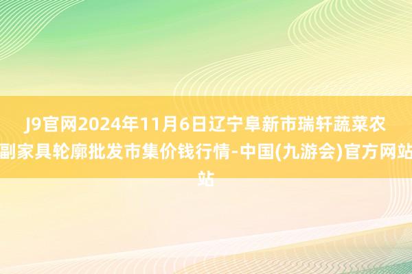 J9官网2024年11月6日辽宁阜新市瑞轩蔬菜农副家具轮廓批发市集价钱行情-中国(九游会)官方网站