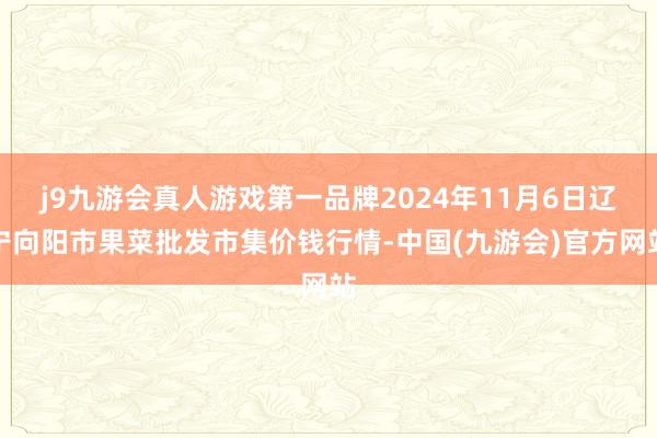 j9九游会真人游戏第一品牌2024年11月6日辽宁向阳市果菜批发市集价钱行情-中国(九游会)官方网站