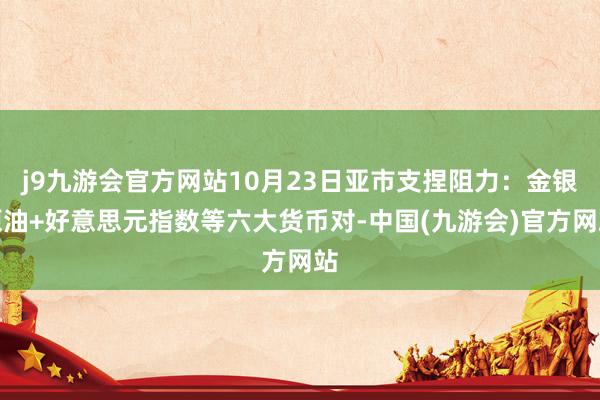 j9九游会官方网站10月23日亚市支捏阻力：金银原油+好意思元指数等六大货币对-中国(九游会)官方网站