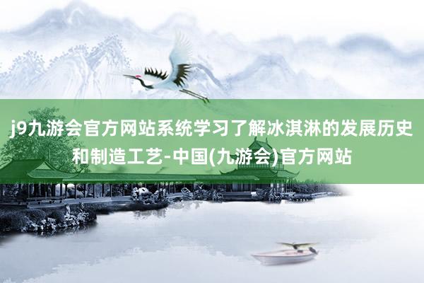 j9九游会官方网站系统学习了解冰淇淋的发展历史和制造工艺-中国(九游会)官方网站