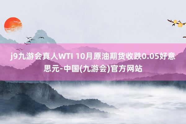 j9九游会真人WTI 10月原油期货收跌0.05好意思元-中国(九游会)官方网站