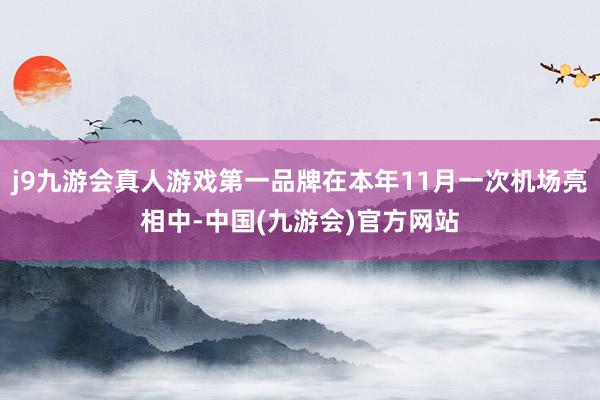 j9九游会真人游戏第一品牌在本年11月一次机场亮相中-中国(九游会)官方网站