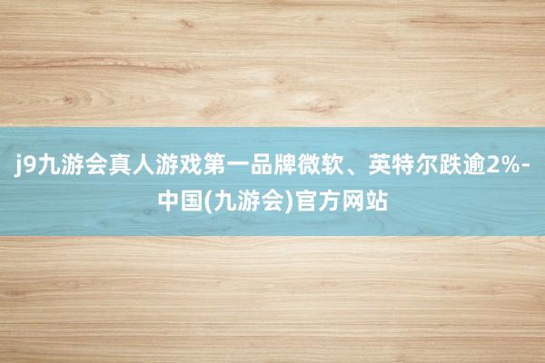 j9九游会真人游戏第一品牌微软、英特尔跌逾2%-中国(九游会)官方网站