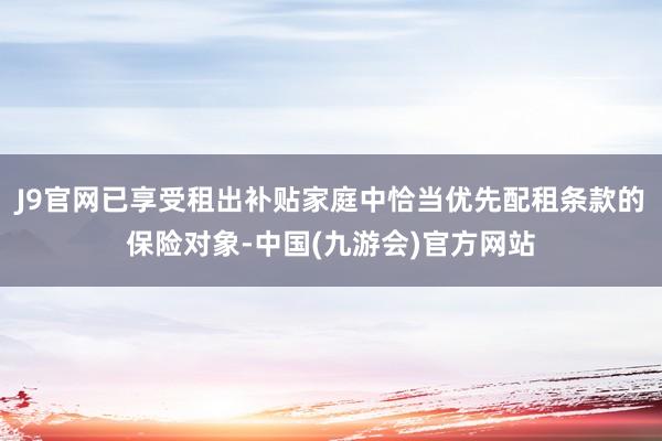 J9官网已享受租出补贴家庭中恰当优先配租条款的保险对象-中国(九游会)官方网站