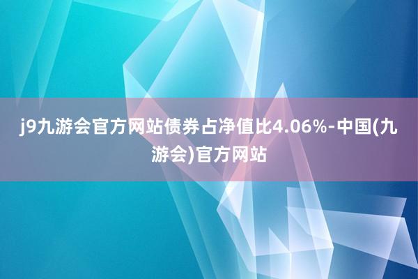 j9九游会官方网站债券占净值比4.06%-中国(九游会)官方网站