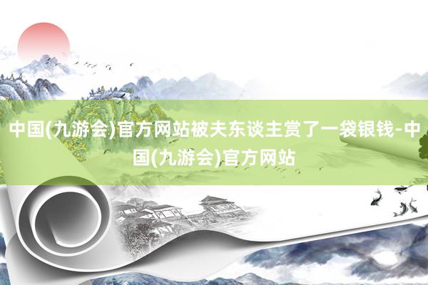 中国(九游会)官方网站被夫东谈主赏了一袋银钱-中国(九游会)官方网站