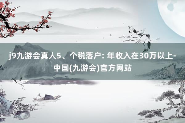 j9九游会真人5、个税落户: 年收入在30万以上-中国(九游会)官方网站