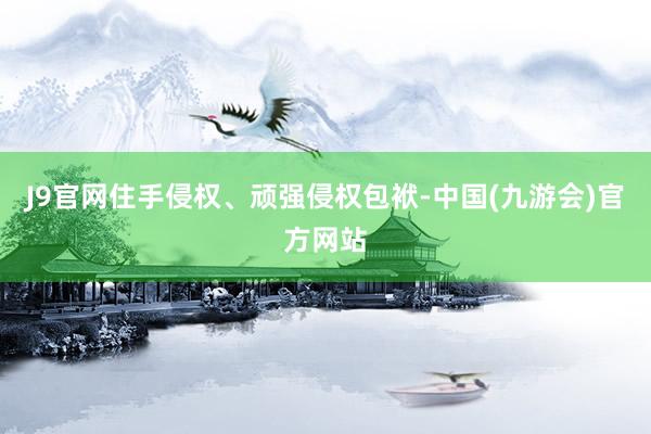 J9官网住手侵权、顽强侵权包袱-中国(九游会)官方网站