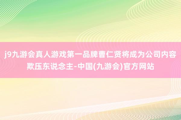 j9九游会真人游戏第一品牌曹仁贤将成为公司内容欺压东说念主-中国(九游会)官方网站