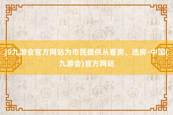 j9九游会官方网站为市民提供从看房、选房-中国(九游会)官方网站