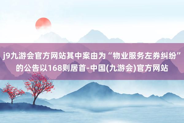 j9九游会官方网站其中案由为“物业服务左券纠纷”的公告以168则居首-中国(九游会)官方网站